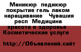 Маникюр, педикюр, покрытие гель лаком, наращивание - Чувашия респ. Медицина, красота и здоровье » Косметические услуги   